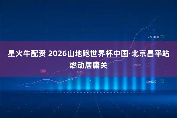 星火牛配资 2026山地跑世界杯中国·北京昌平站燃动居庸关