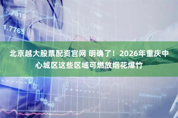 北京越大股票配资官网 明确了！2026年重庆中心城区这些区域可燃放烟花爆竹
