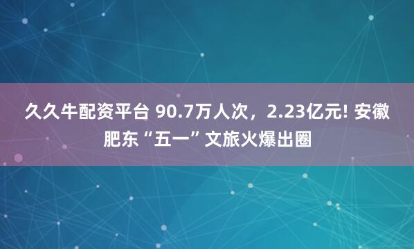 久久牛配资平台 90.7万人次，2.23亿元! 安徽肥东“五一”文旅火爆出圈