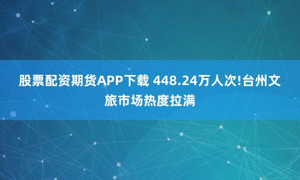 股票配资期货APP下载 448.24万人次!台州文旅市场热度拉满